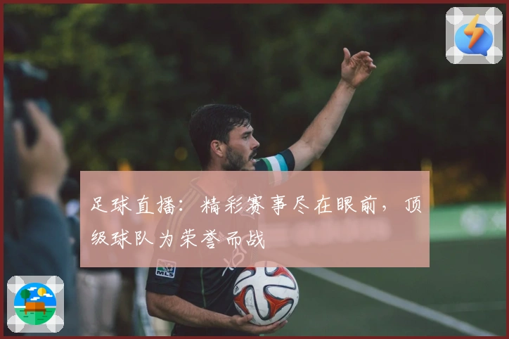 足球直播：精彩赛事尽在眼前，顶级球队为荣誉而战