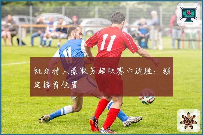 凯尔特人豪取苏超联赛六连胜，锁定榜首位置