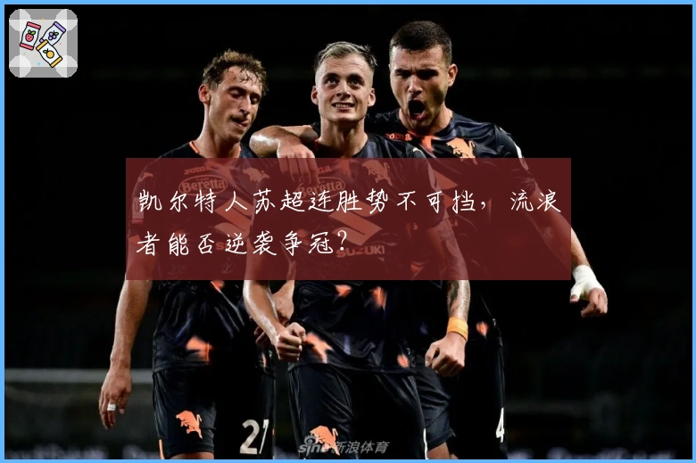 凯尔特人苏超连胜势不可挡,流浪者能否逆袭争冠?