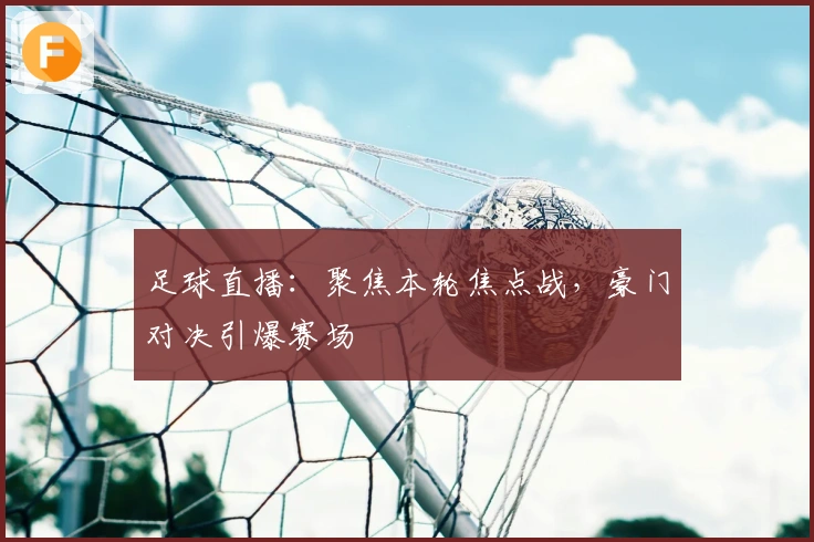 足球直播：聚焦本轮焦点战，豪门对决引爆赛场