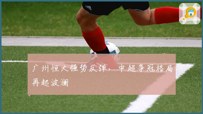广州恒大强势反弹,中超争冠格局再起波澜