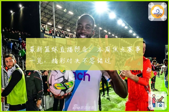 最新篮球直播预告：本周焦点赛事一览，精彩对决不容错过