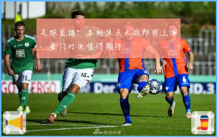 足球直播：本轮焦点大战即将上演，豪门对决值得期待