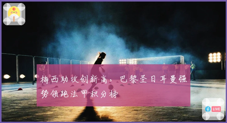 梅西助攻创新高，巴黎圣日耳曼强势领跑法甲积分榜