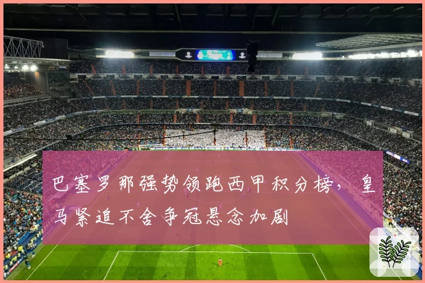 巴塞罗那强势领跑西甲积分榜，皇马紧追不舍争冠悬念加剧