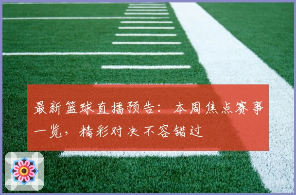 最新篮球直播预告：本周焦点赛事一览，精彩对决不容错过