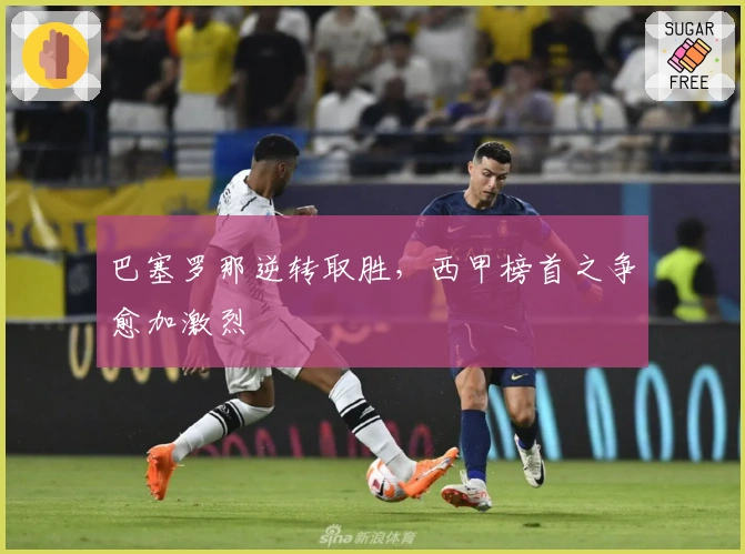 巴塞罗那逆转取胜，西甲榜首之争愈加激烈