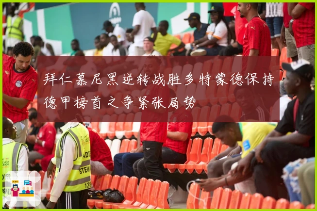 拜仁慕尼黑逆转战胜多特蒙德保持德甲榜首之争紧张局势