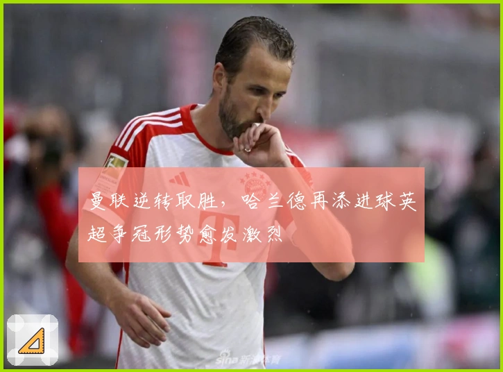 曼联逆转取胜，哈兰德再添进球英超争冠形势愈发激烈