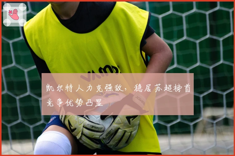 凯尔特人力克强敌，稳居苏超榜首竞争优势凸显