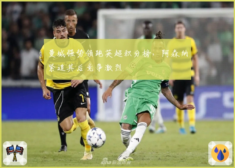 曼城强势领跑英超积分榜，阿森纳紧追其后竞争激烈