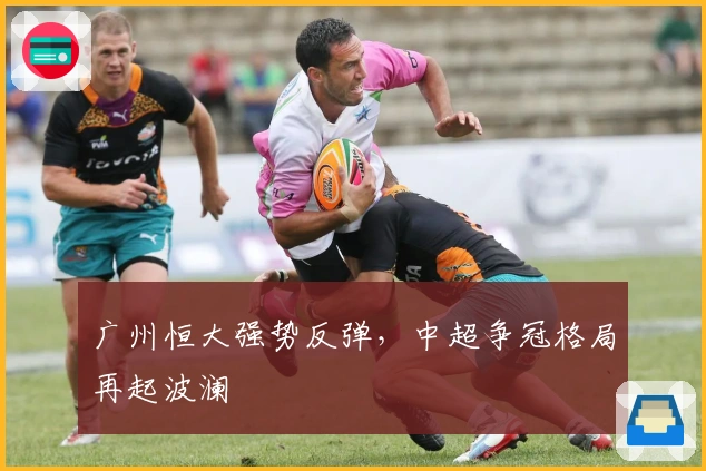 广州恒大强势反弹，中超争冠格局再起波澜