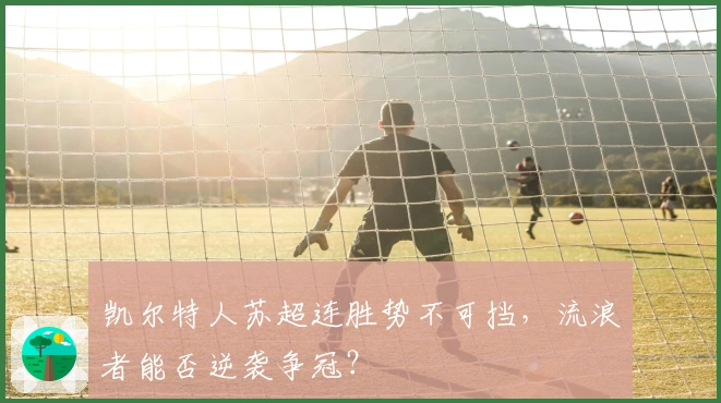 凯尔特人苏超连胜势不可挡，流浪者能否逆袭争冠？