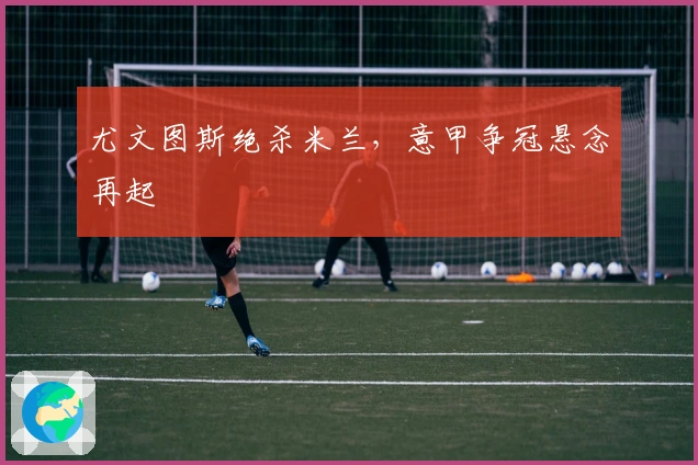 尤文图斯绝杀米兰，意甲争冠悬念再起