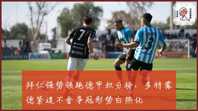 拜仁强势领跑德甲积分榜，多特蒙德紧追不舍争冠形势白热化