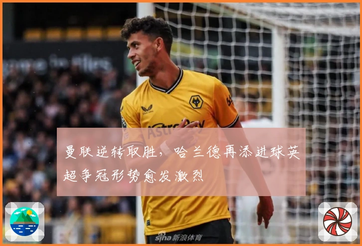 曼联逆转取胜，哈兰德再添进球英超争冠形势愈发激烈