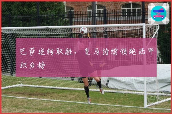 巴萨逆转取胜，皇马持续领跑西甲积分榜