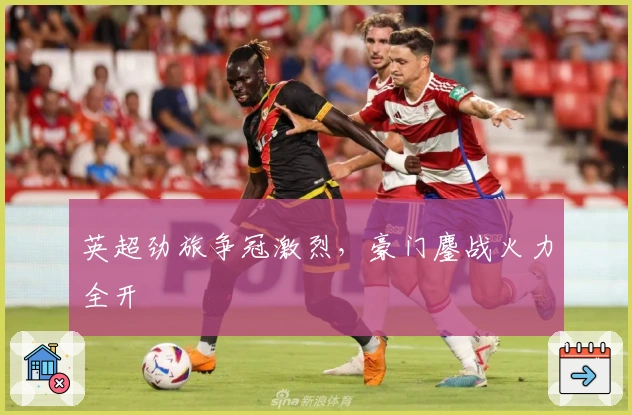 英超劲旅争冠激烈，豪门鏖战火力全开