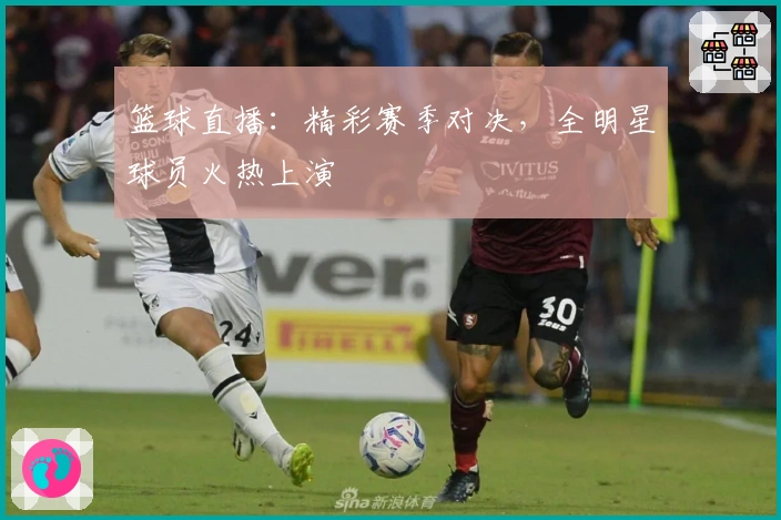 篮球直播：精彩赛季对决，全明星球员火热上演