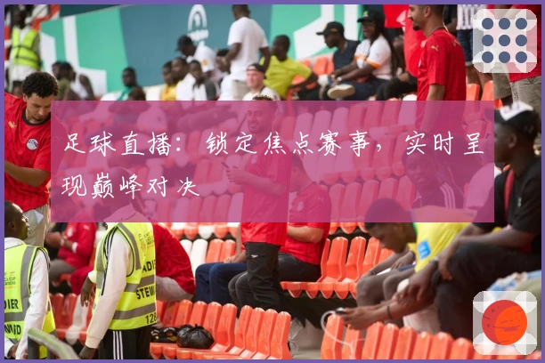 足球直播：锁定焦点赛事，实时呈现巅峰对决