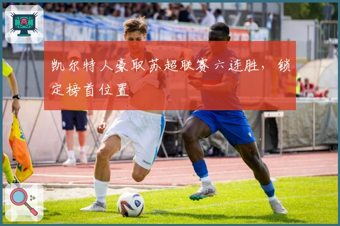 凯尔特人豪取苏超联赛六连胜，锁定榜首位置