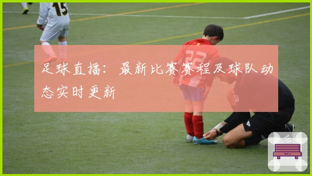 足球直播：最新比赛赛程及球队动态实时更新