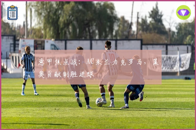 意甲焦点战：AC米兰力克罗马，莱奥贡献制胜进球
