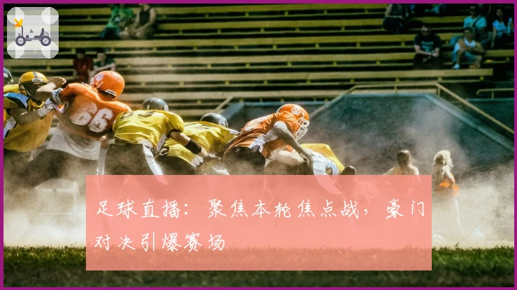 足球直播：聚焦本轮焦点战，豪门对决引爆赛场