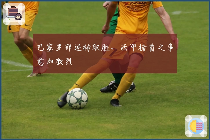 巴塞罗那逆转取胜，西甲榜首之争愈加激烈