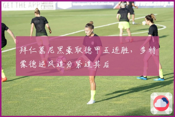 拜仁慕尼黑豪取德甲五连胜，多特蒙德逆风追分紧追其后