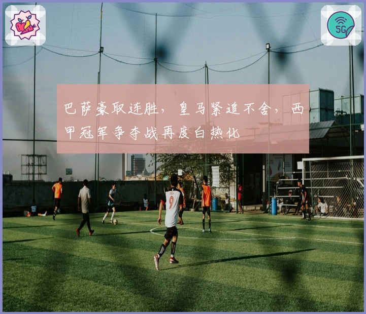 巴萨豪取连胜，皇马紧追不舍，西甲冠军争夺战再度白热化