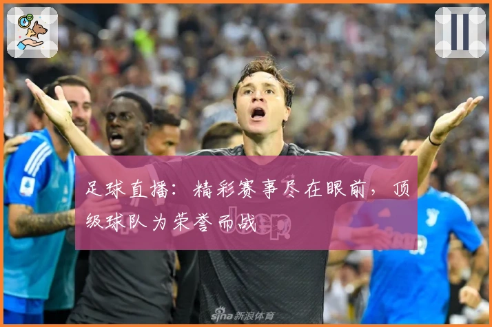 足球直播：精彩赛事尽在眼前，顶级球队为荣誉而战